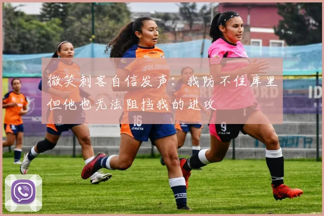 微笑刺客自信发声：我防不住库里但他也无法阻挡我的进攻