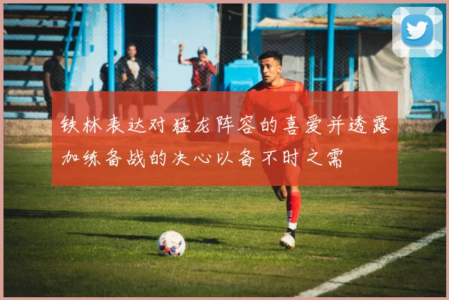 铁林表达对猛龙阵容的喜爱并透露加练备战的决心以备不时之需