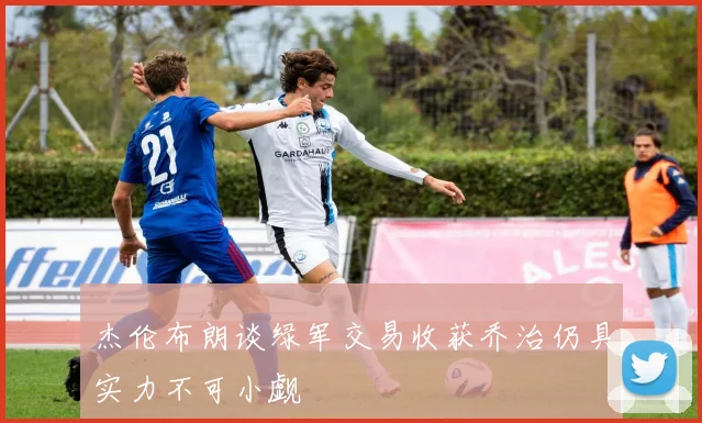 杰伦布朗谈绿军交易收获乔治仍具实力不可小觑