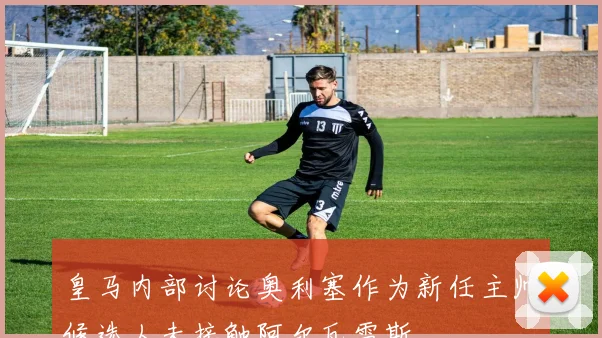 皇马内部讨论奥利塞作为新任主帅候选人未接触阿尔瓦雷斯