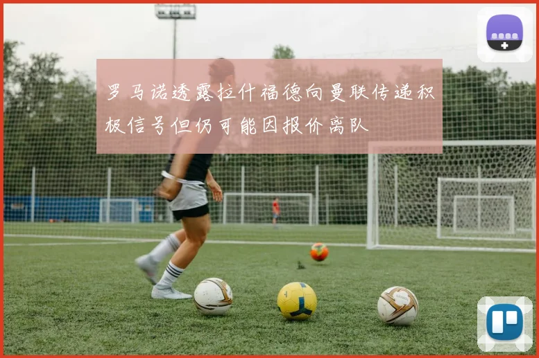 罗马诺透露拉什福德向曼联传递积极信号但仍可能因报价离队