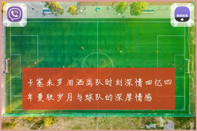 卡塞米罗泪洒离队时刻深情回忆四年曼联岁月与球队的深厚情感