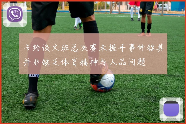 卡约谈文班总决赛未握手事件称其并非缺乏体育精神与人品问题