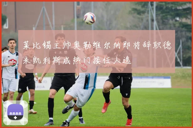 莱比锡主帅奥勒维尔纳即将辞职德米凯利斯成热门接任人选