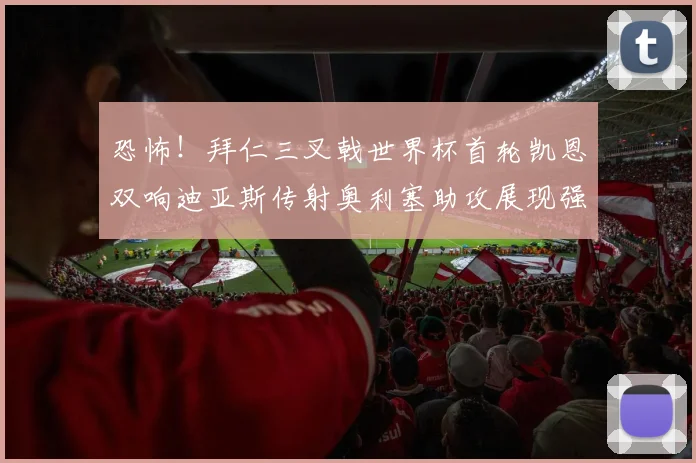 恐怖！拜仁三叉戟世界杯首轮凯恩双响迪亚斯传射奥利塞助攻展现强大实力