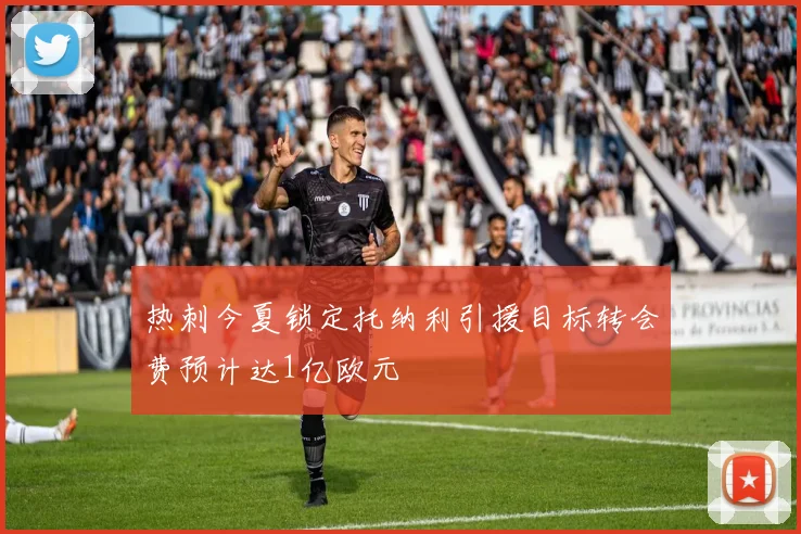 热刺今夏锁定托纳利引援目标转会费预计达1亿欧元