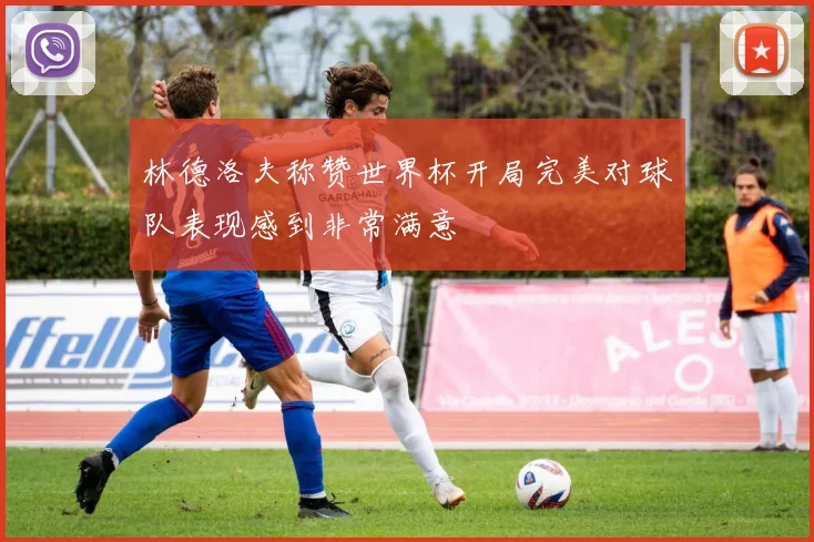 林德洛夫称赞世界杯开局完美对球队表现感到非常满意