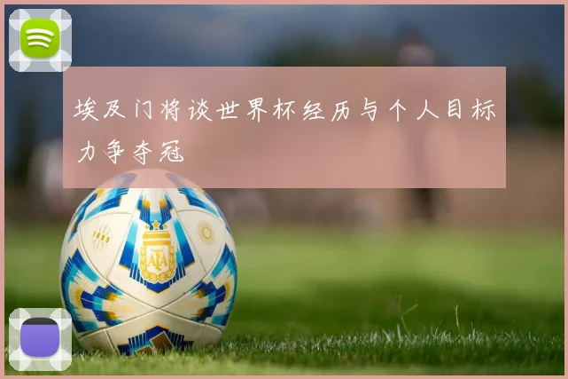 埃及门将谈世界杯经历与个人目标力争夺冠