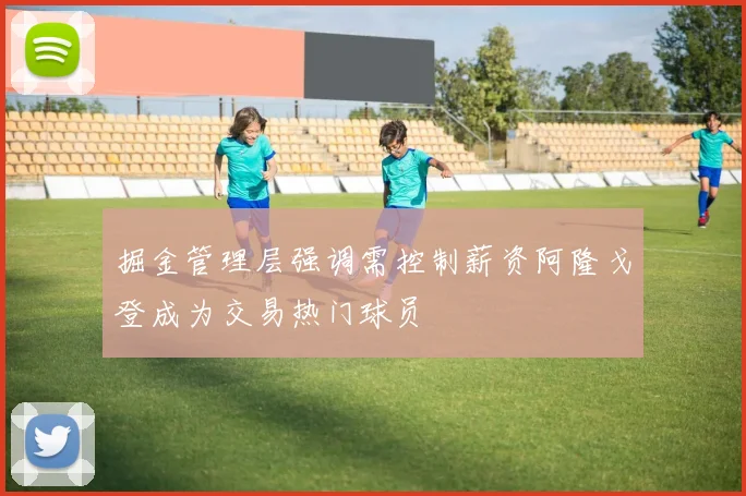 掘金管理层强调需控制薪资阿隆戈登成为交易热门球员