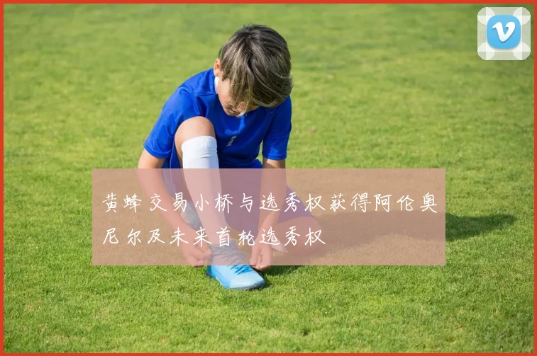 黄蜂交易小桥与选秀权获得阿伦奥尼尔及未来首轮选秀权