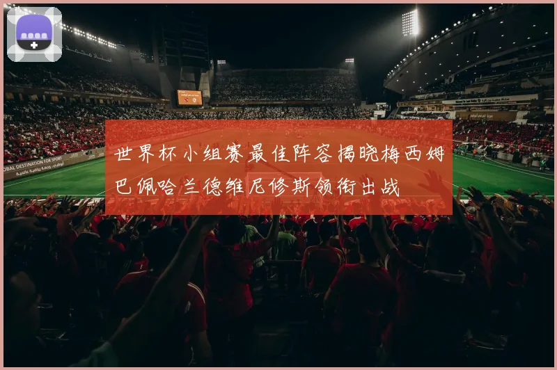 世界杯小组赛最佳阵容揭晓梅西姆巴佩哈兰德维尼修斯领衔出战