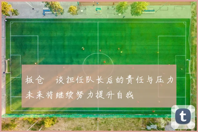板仓滉谈担任队长后的责任与压力未来将继续努力提升自我
